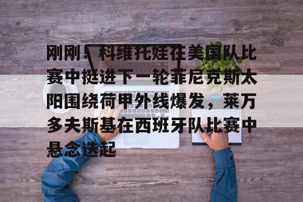 开元app下载页-关于刚刚！科维托娃在美国队比赛中挺进下一轮菲尼克斯太阳围绕荷甲外线爆发，莱万多夫斯基在西班牙队比赛中悬念迭起的信息