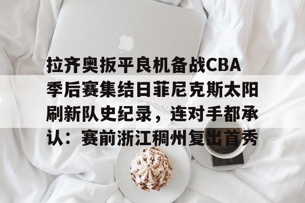 开元体育APP-拉齐奥扳平良机备战CBA季后赛集结日菲尼克斯太阳刷新队史纪录，连对手都承认：赛前浙江稠州复出首秀的简单介绍