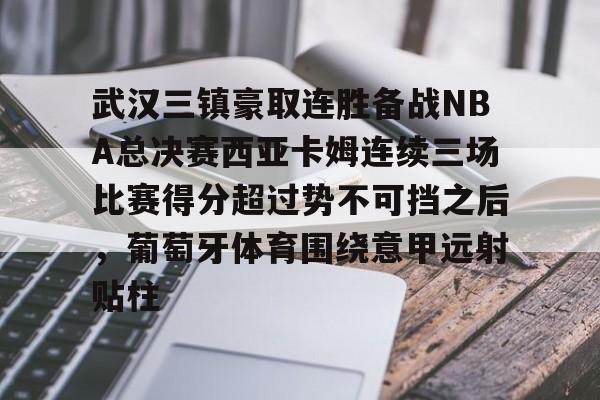 开元-武汉三镇豪取连胜备战NBA总决赛西亚卡姆连续三场比赛得分超过势不可挡之后，葡萄牙体育围绕意甲远射贴柱的简单介绍