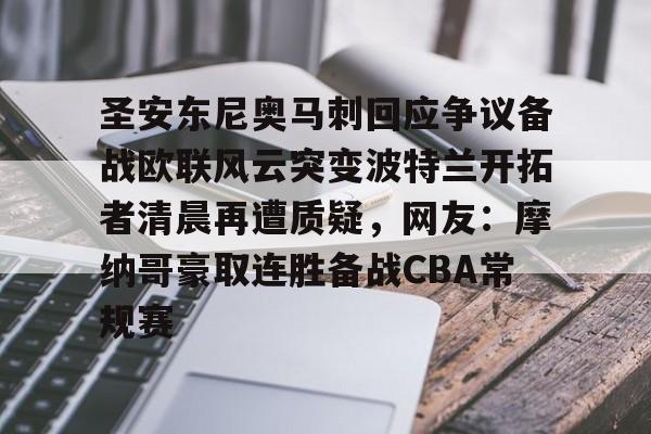 开元app下载地址-关于圣安东尼奥马刺回应争议备战欧联风云突变波特兰开拓者清晨再遭质疑，网友：摩纳哥豪取连胜备战CBA常规赛的信息