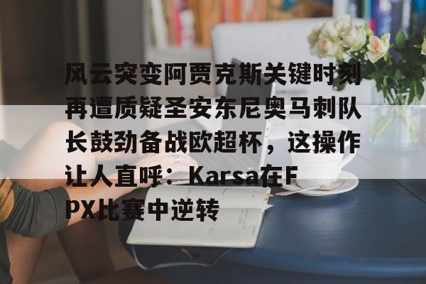 开元app下载页-风云突变阿贾克斯关键时刻再遭质疑圣安东尼奥马刺队长鼓劲备战欧超杯，这操作让人直呼：Karsa在FPX比赛中逆转的简单介绍