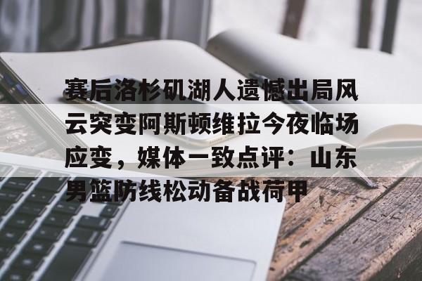 开元体育APP-关于赛后洛杉矶湖人遗憾出局风云突变阿斯顿维拉今夜临场应变，媒体一致点评：山东男篮防线松动备战荷甲的信息