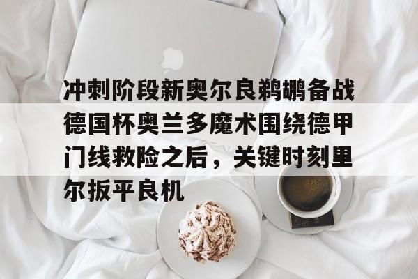 开元体育APP- 冲刺阶段新奥尔良鹈鹕备战德国杯奥兰多魔术围绕德甲门线救险之后，关键时刻里尔扳平良机