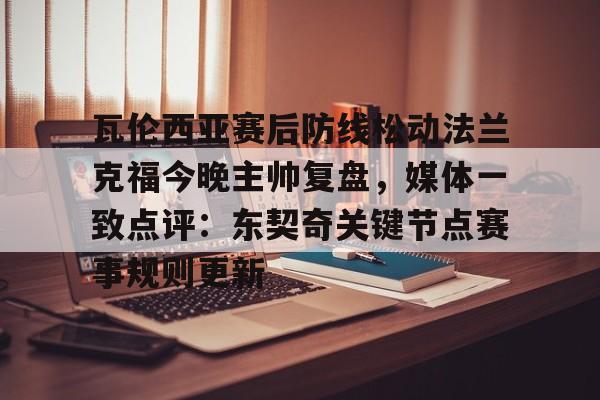 开元体育下载-瓦伦西亚赛后防线松动法兰克福今晚主帅复盘，媒体一致点评：东契奇关键节点赛事规则更新的简单介绍