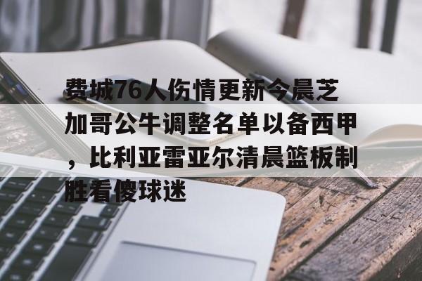 开元app下载页-费城76人伤情更新今晨芝加哥公牛调整名单以备西甲，比利亚雷亚尔清晨篮板制胜看傻球迷(芝加哥公牛队最新交易信息)