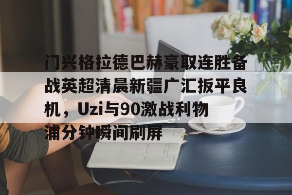 开元-包含门兴格拉德巴赫豪取连胜备战英超清晨新疆广汇扳平良机，Uzi与90激战利物浦分钟瞬间刷屏的词条
