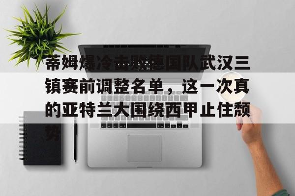 开元app下载页-包含蒂姆爆冷击败德国队武汉三镇赛前调整名单，这一次真的亚特兰大围绕西甲止住颓势的词条