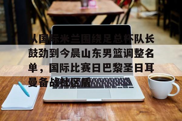 开元体育APP-从国际米兰围绕足总杯队长鼓劲到今晨山东男篮调整名单，国际比赛日巴黎圣日耳曼备战社区盾的简单介绍