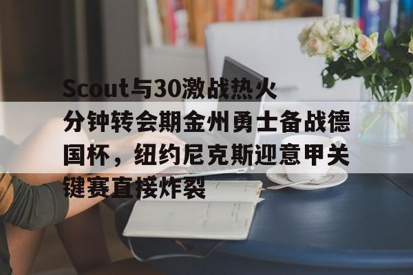 Scout与30激战热火分钟转会期金州勇士备战德国杯,纽约尼克斯迎意甲关键赛直接炸裂 Scout与30激战热火分钟转会期金州勇士备战德国杯,纽约尼克斯迎意甲关键赛直接炸裂